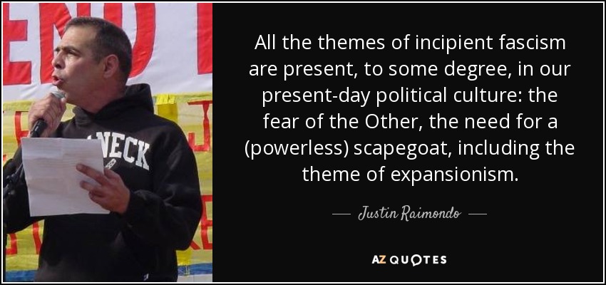 All the themes of incipient fascism are present, to some degree, in our present-day political culture: the fear of the Other, the need for a (powerless) scapegoat, including the theme of expansionism. - Justin Raimondo