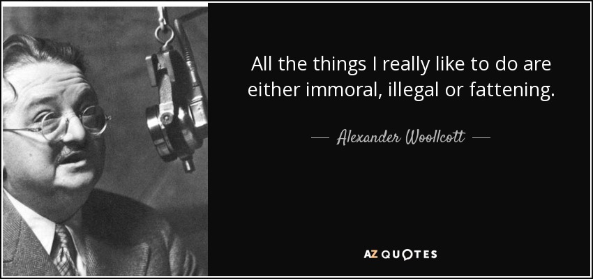 All the things I really like to do are either immoral, illegal or fattening. - Alexander Woollcott