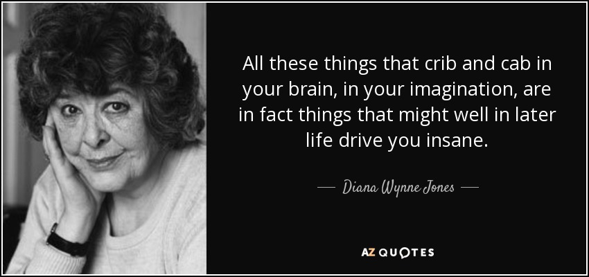 All these things that crib and cab in your brain, in your imagination, are in fact things that might well in later life drive you insane. - Diana Wynne Jones