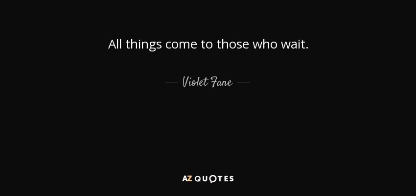 All things come to those who wait. - Violet Fane