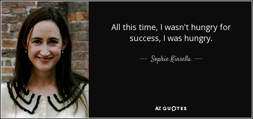 All this time, I wasn't hungry for success, I was hungry. - Sophie Kinsella