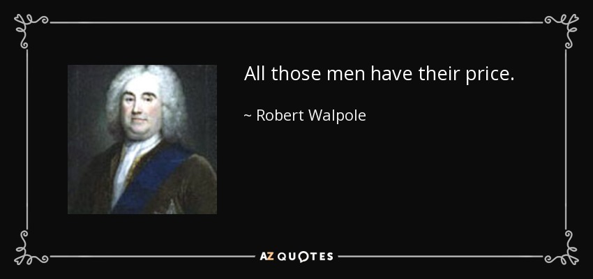 All those men have their price. - Robert Walpole