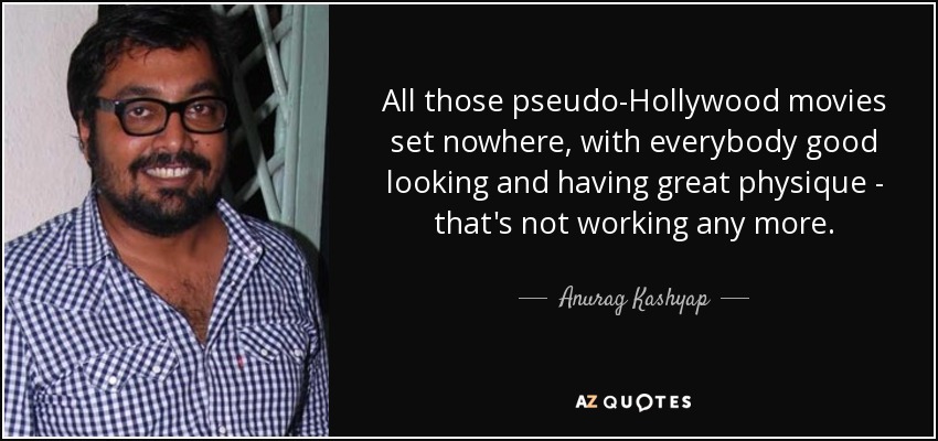 All those pseudo-Hollywood movies set nowhere, with everybody good looking and having great physique - that's not working any more. - Anurag Kashyap