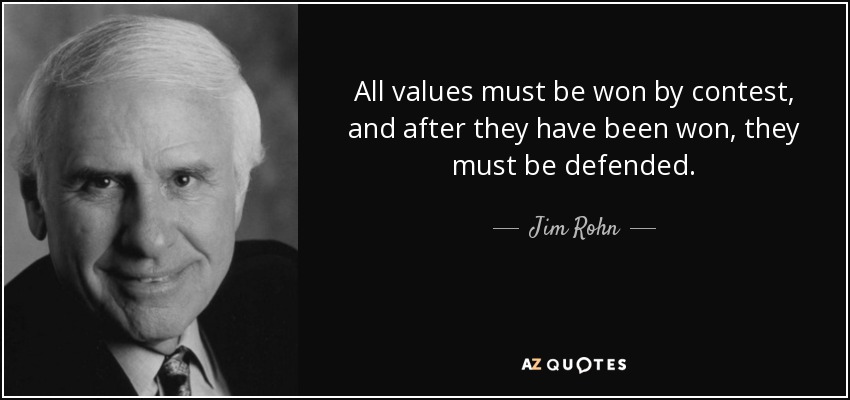 All values must be won by contest, and after they have been won, they must be defended. - Jim Rohn