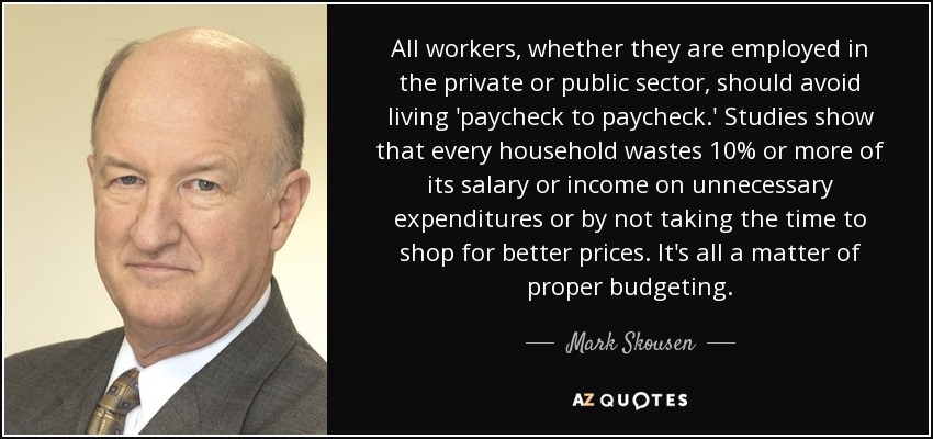 All workers, whether they are employed in the private or public sector, should avoid living 'paycheck to paycheck.' Studies show that every household wastes 10% or more of its salary or income on unnecessary expenditures or by not taking the time to shop for better prices. It's all a matter of proper budgeting. - Mark Skousen