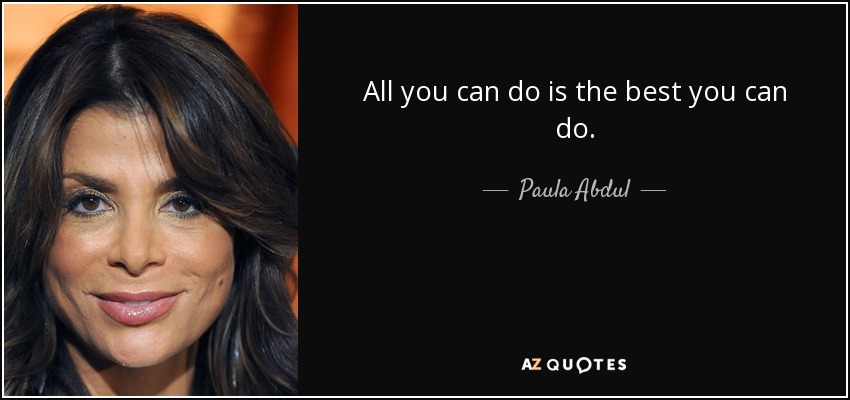 All you can do is the best you can do. - Paula Abdul