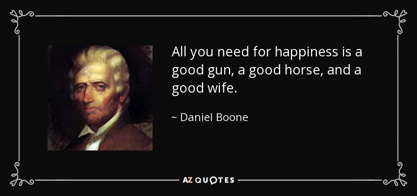 All you need for happiness is a good gun, a good horse, and a good wife. - Daniel Boone