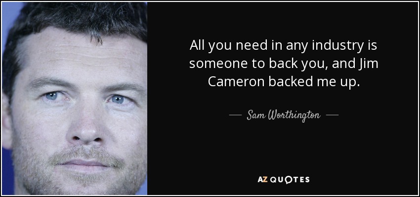 All you need in any industry is someone to back you, and Jim Cameron backed me up. - Sam Worthington
