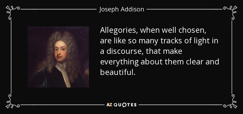 Las alegorías, cuando están bien escogidas, son como tantas huellas de luz en un discurso, que lo hacen todo claro y bello. - Joseph Addison