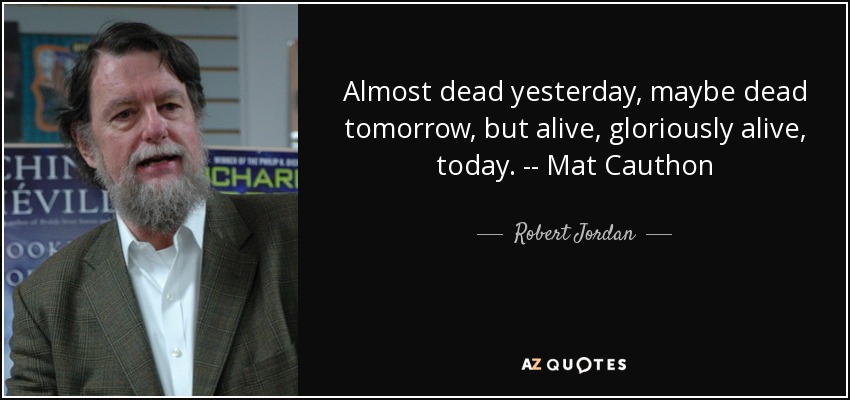 Almost dead yesterday, maybe dead tomorrow, but alive, gloriously alive, today. -- Mat Cauthon - Robert Jordan