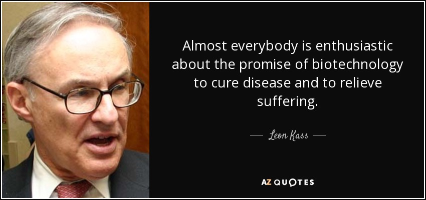 Almost everybody is enthusiastic about the promise of biotechnology to cure disease and to relieve suffering. - Leon Kass