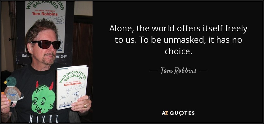 Alone, the world offers itself freely to us. To be unmasked, it has no choice. - Tom Robbins