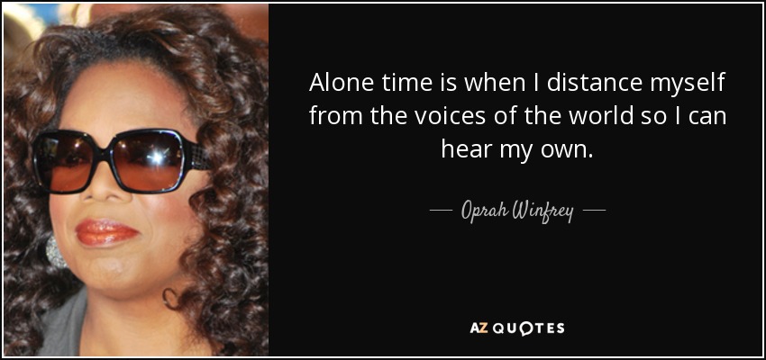Alone time is when I distance myself from the voices of the world so I can hear my own. - Oprah Winfrey