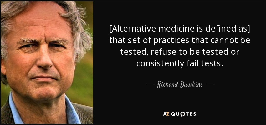 [Alternative medicine is defined as] that set of practices that cannot be tested, refuse to be tested or consistently fail tests. - Richard Dawkins