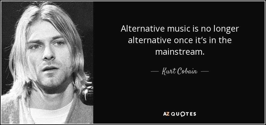 Alternative music is no longer alternative once it’s in the mainstream. - Kurt Cobain