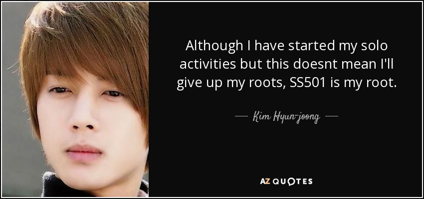 Although I have started my solo activities but this doesnt mean I'll give up my roots, SS501 is my root . - Kim Hyun-joong
