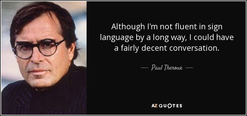 Although I'm not fluent in sign language by a long way, I could have a fairly decent conversation. - Paul Theroux