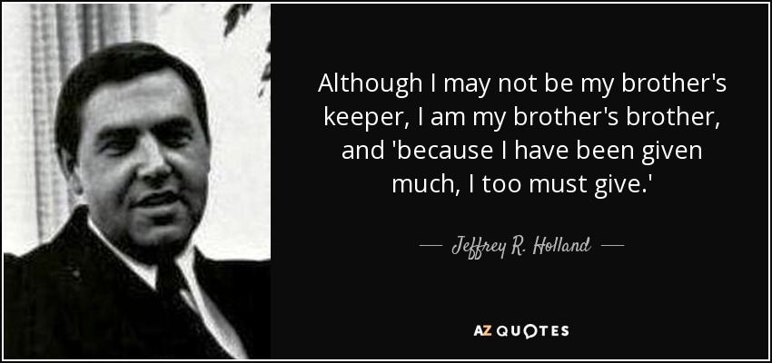 Although I may not be my brother's keeper, I am my brother's brother, and 'because I have been given much, I too must give.' - Jeffrey R. Holland