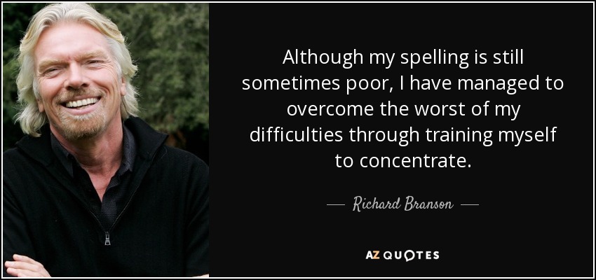 Although my spelling is still sometimes poor, I have managed to overcome the worst of my difficulties through training myself to concentrate. - Richard Branson