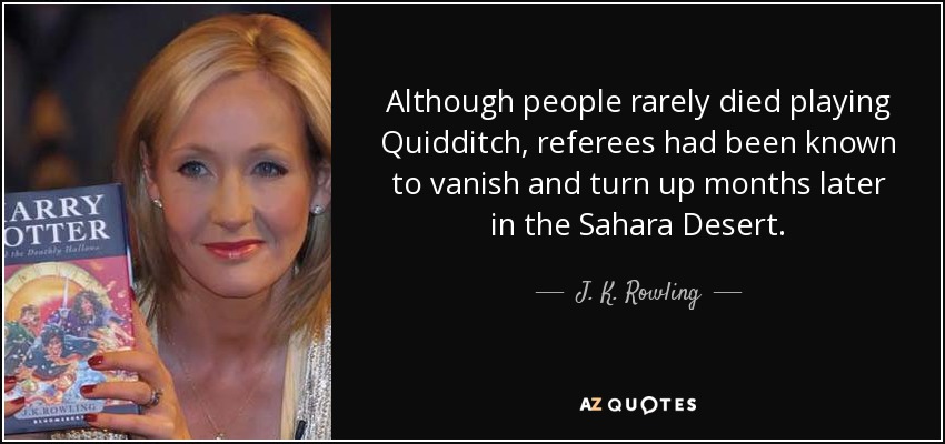 Although people rarely died playing Quidditch, referees had been known to vanish and turn up months later in the Sahara Desert. - J. K. Rowling