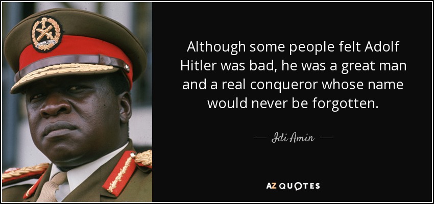 Although some people felt Adolf Hitler was bad, he was a great man and a real conqueror whose name would never be forgotten. - Idi Amin