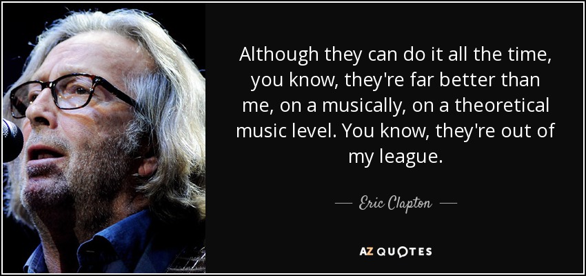 Aunque pueden hacerlo todo el tiempo, ya sabes, son mucho mejores que yo, a nivel musical, a nivel musical teórico. Ya sabes, están fuera de mi liga. - Eric Clapton