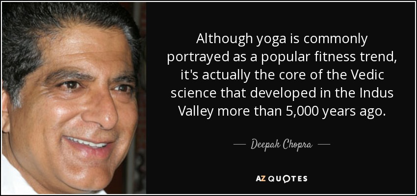 Although yoga is commonly portrayed as a popular fitness trend, it's actually the core of the Vedic science that developed in the Indus Valley more than 5,000 years ago. - Deepak Chopra