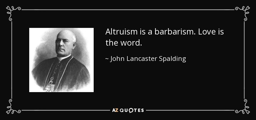 Altruism is a barbarism. Love is the word. - John Lancaster Spalding