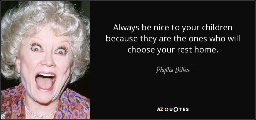 Sé siempre amable con tus hijos porque ellos son los que elegirán tu casa de reposo. - Phyllis Diller