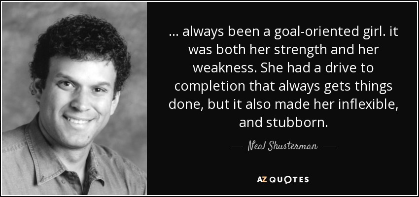 ... always been a goal-oriented girl. it was both her strength and her weakness. She had a drive to completion that always gets things done, but it also made her inflexible, and stubborn. - Neal Shusterman