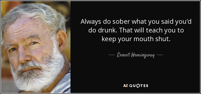 Always do sober what you said you'd do drunk. That will teach you to keep your mouth shut. - Ernest Hemingway