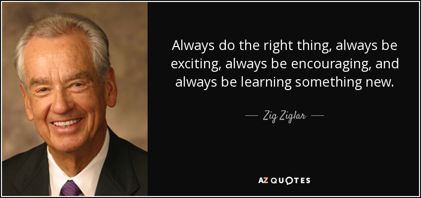 Haz siempre lo correcto, sé siempre emocionante, sé siempre alentador y aprende siempre algo nuevo. - Zig Ziglar