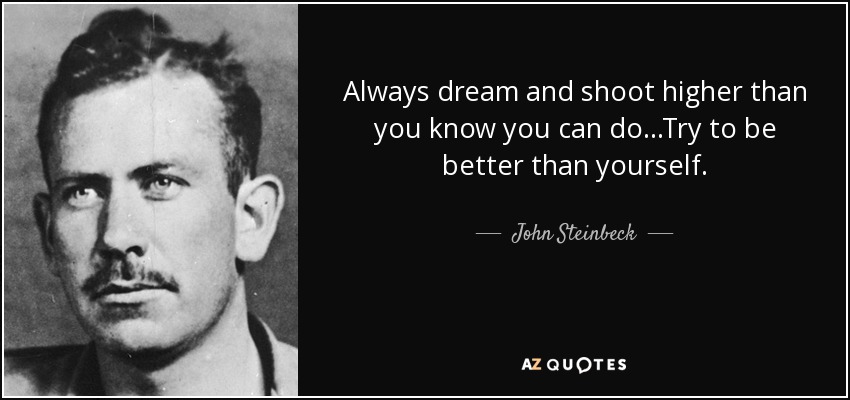 Always dream and shoot higher than you know you can do...Try to be better than yourself. - John Steinbeck