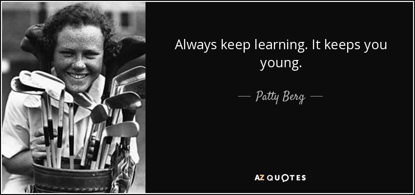 Always keep learning. It keeps you young. - Patty Berg