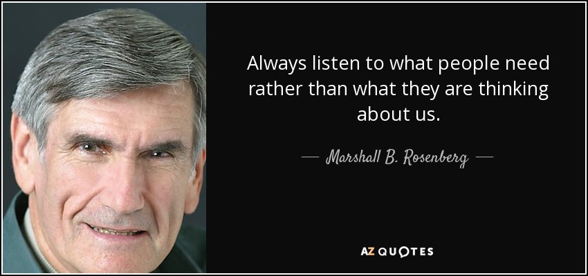 Always listen to what people need rather than what they are thinking about us. - Marshall B. Rosenberg