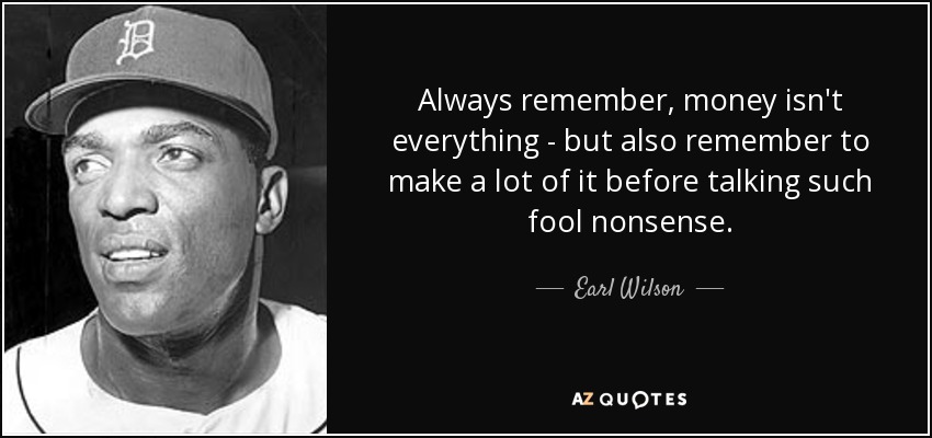 Always remember, money isn't everything - but also remember to make a lot of it before talking such fool nonsense. - Earl Wilson