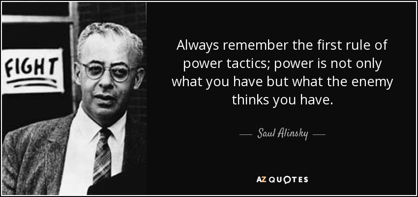 Always remember the first rule of power tactics; power is not only what you have but what the enemy thinks you have. - Saul Alinsky