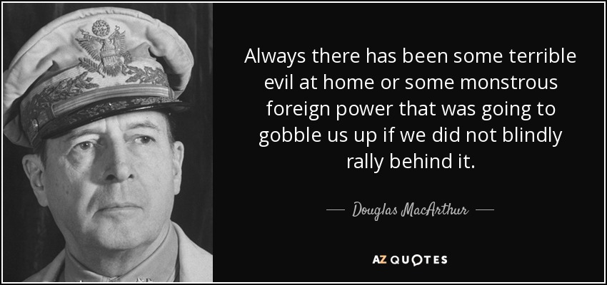 Siempre ha habido algún terrible mal en casa o alguna monstruosa potencia extranjera que iba a engullirnos si no nos uníamos ciegamente a ella. - Douglas MacArthur