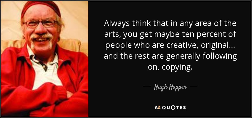 Always think that in any area of the arts, you get maybe ten percent of people who are creative, original... and the rest are generally following on, copying. - Hugh Hopper