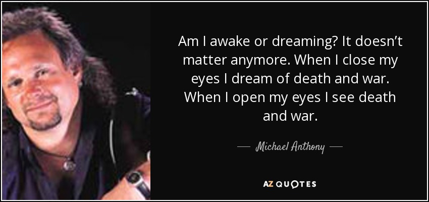 Am I awake or dreaming? It doesn’t matter anymore. When I close my eyes I dream of death and war. When I open my eyes I see death and war. - Michael Anthony