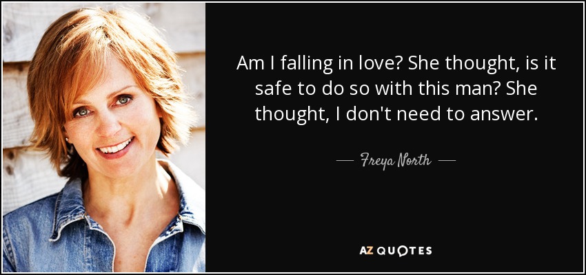 Am I falling in love? She thought, is it safe to do so with this man? She thought, I don't need to answer. - Freya North