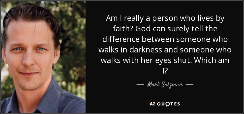 Am I really a person who lives by faith? God can surely tell the difference between someone who walks in darkness and someone who walks with her eyes shut. Which am I? - Mark Salzman