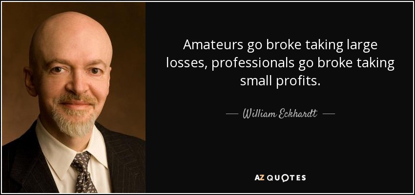 Amateurs go broke taking large losses, professionals go broke taking small profits. - William Eckhardt