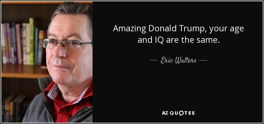 Amazing Donald Trump, your age and IQ are the same. - Eric Walters