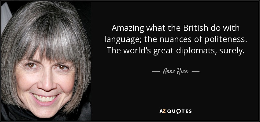 Amazing what the British do with language; the nuances of politeness. The world's great diplomats, surely. - Anne Rice