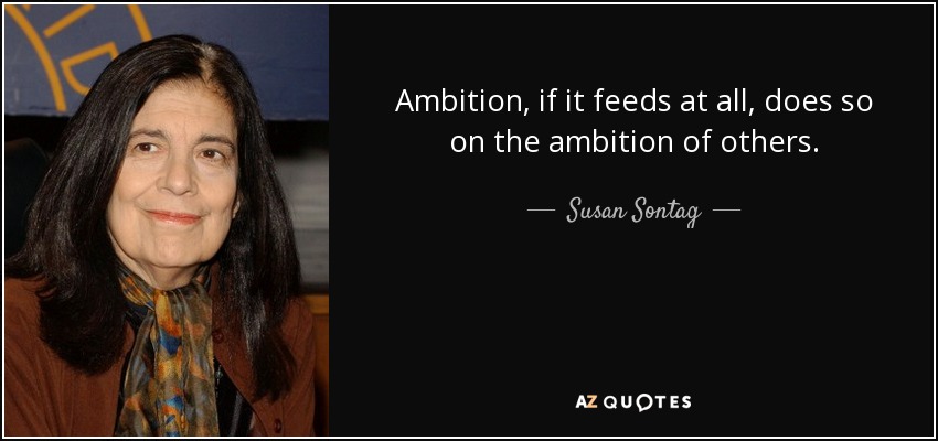 Ambition, if it feeds at all, does so on the ambition of others. - Susan Sontag