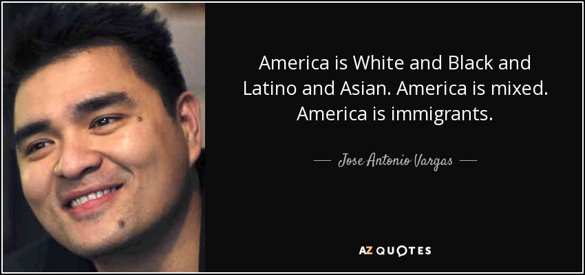 America is White and Black and Latino and Asian. America is mixed. America is immigrants. - Jose Antonio Vargas