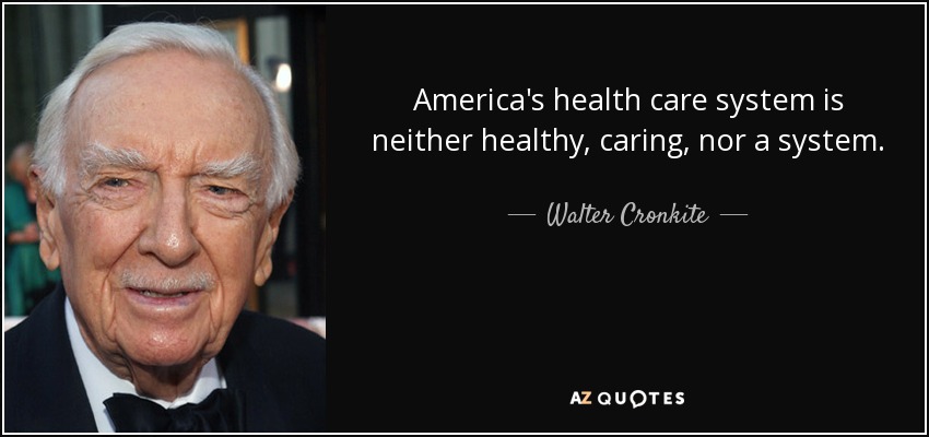 America's health care system is neither healthy, caring, nor a system. - Walter Cronkite