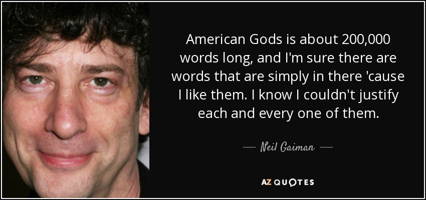 American Gods is about 200,000 words long, and I'm sure there are words that are simply in there 'cause I like them. I know I couldn't justify each and every one of them. - Neil Gaiman