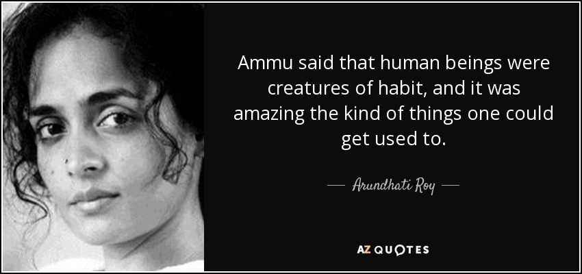 Ammu said that human beings were creatures of habit, and it was amazing the kind of things one could get used to. - Arundhati Roy